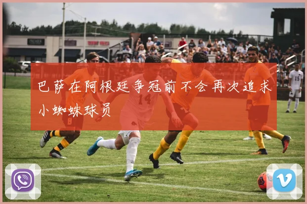 巴萨在阿根廷争冠前不会再次追求小蜘蛛球员