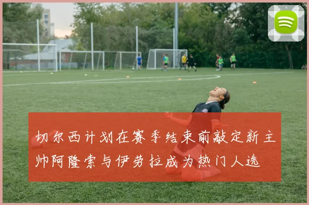 切尔西计划在赛季结束前敲定新主帅阿隆索与伊劳拉成为热门人选