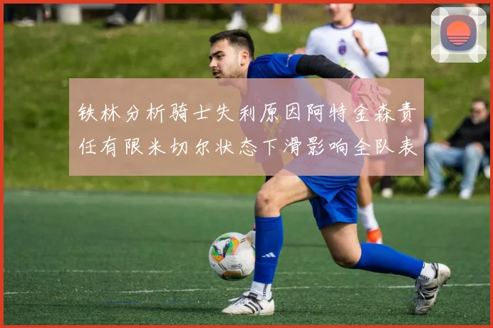 铁林分析骑士失利原因阿特金森责任有限米切尔状态下滑影响全队表现