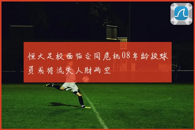 恒大足校面临合同危机08年龄段球员或将流失人财两空