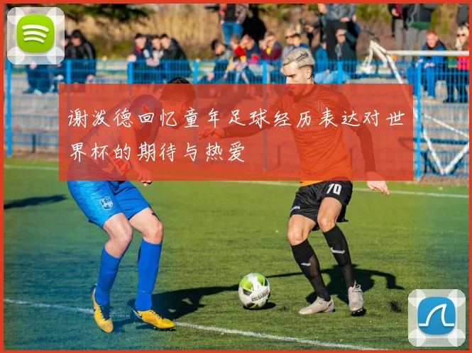 谢泼德回忆童年足球经历表达对世界杯的期待与热爱