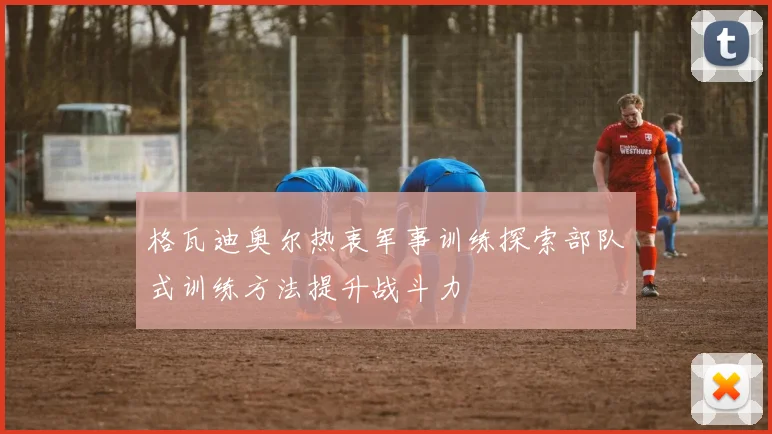 格瓦迪奥尔热衷军事训练探索部队式训练方法提升战斗力