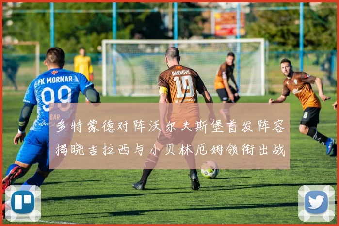 多特蒙德对阵沃尔夫斯堡首发阵容揭晓吉拉西与小贝林厄姆领衔出战
