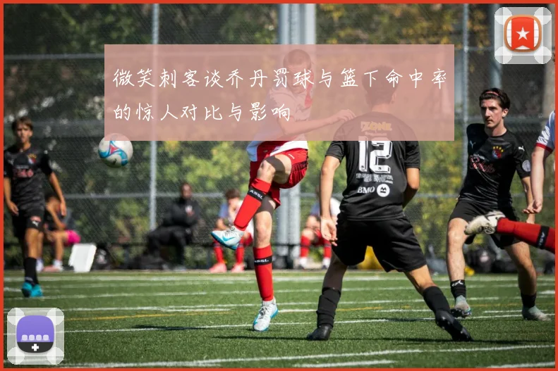 微笑刺客谈乔丹罚球与篮下命中率的惊人对比与影响
