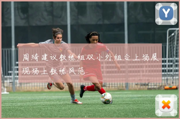 周琦建议教练组双小外组合上场展现场上教练风范