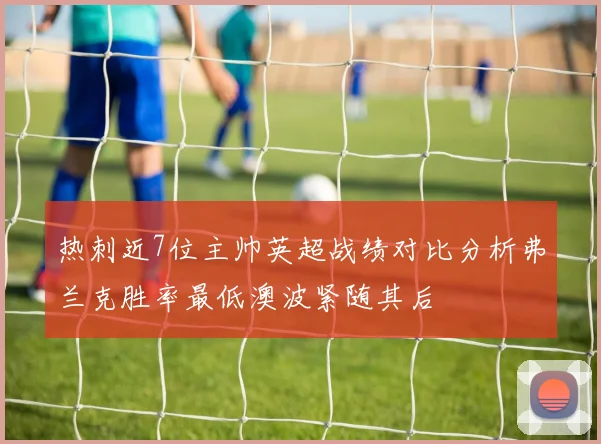 热刺近7位主帅英超战绩对比分析弗兰克胜率最低澳波紧随其后