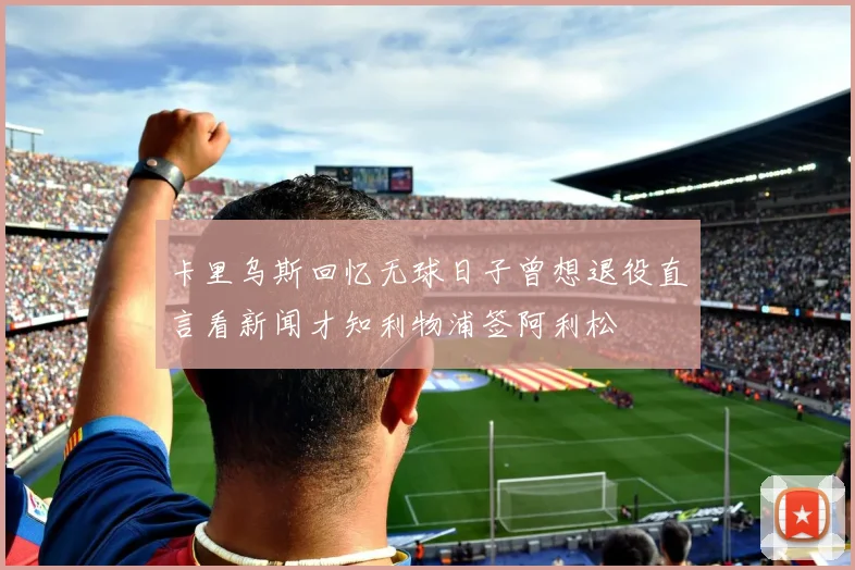 卡里乌斯回忆无球日子曾想退役直言看新闻才知利物浦签阿利松
