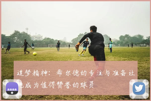 追梦精神：希尔德的专注与准备让他成为值得赞誉的球员