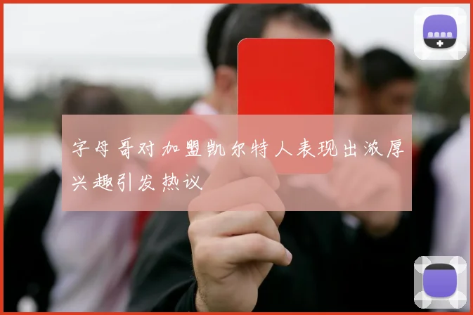 字母哥对加盟凯尔特人表现出浓厚兴趣引发热议