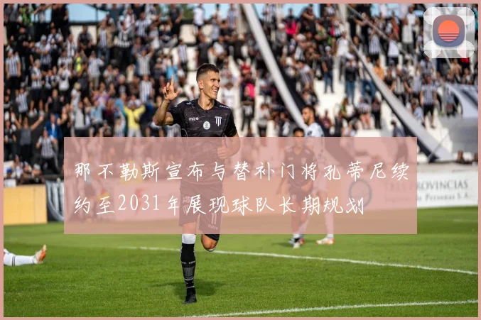 那不勒斯宣布与替补门将孔蒂尼续约至2031年展现球队长期规划