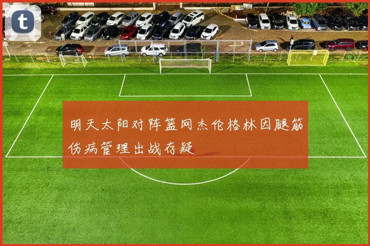 明天太阳对阵篮网杰伦格林因腿筋伤病管理出战存疑