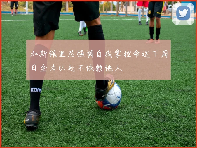 加斯佩里尼强调自我掌控命运下周日全力以赴不依赖他人