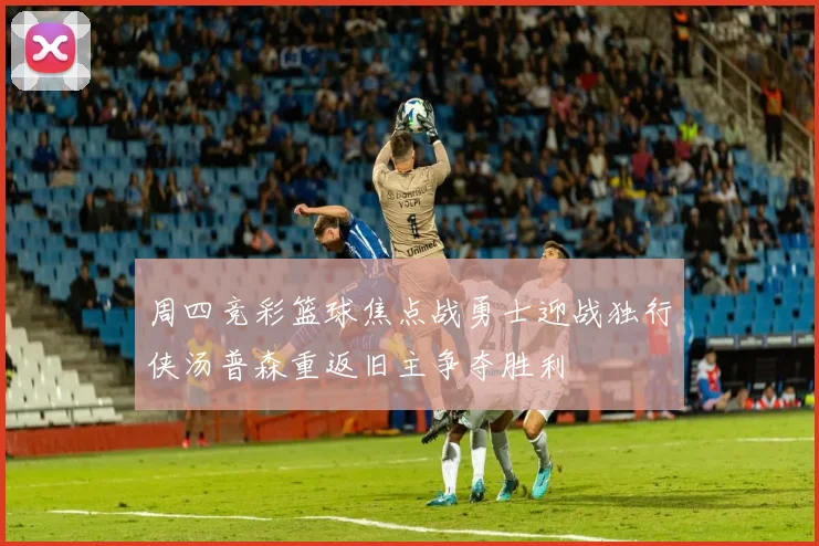 周四竞彩篮球焦点战勇士迎战独行侠汤普森重返旧主争夺胜利