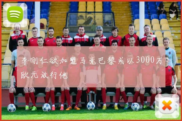 李刚仁欲加盟马竞巴黎或以3000万欧元放行他