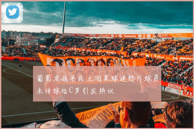 葡萄牙战平民主刚果球迷怒斥球员未传球给C罗引发热议
