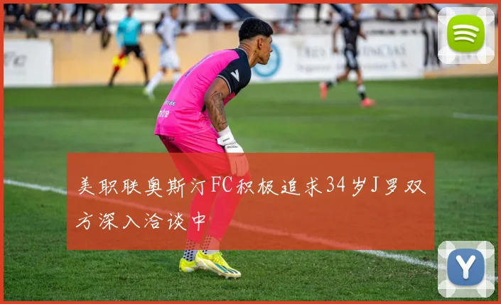 美职联奥斯汀FC积极追求34岁J罗双方深入洽谈中