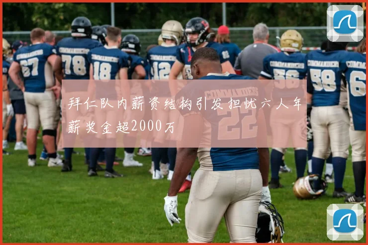 拜仁队内薪资结构引发担忧六人年薪奖金超2000万