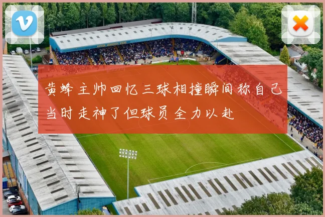 黄蜂主帅回忆三球相撞瞬间称自己当时走神了但球员全力以赴