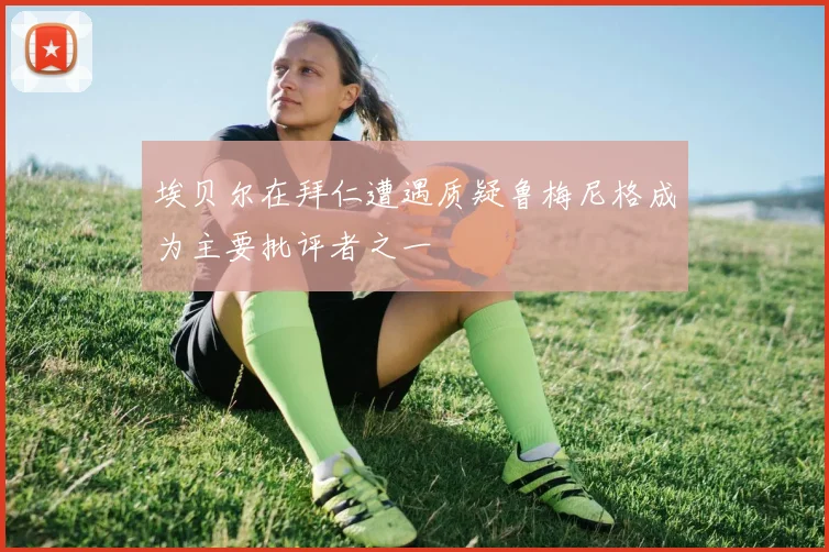 埃贝尔在拜仁遭遇质疑鲁梅尼格成为主要批评者之一