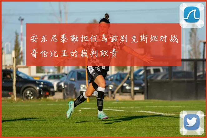 安东尼泰勒担任乌兹别克斯坦对战哥伦比亚的裁判职责
