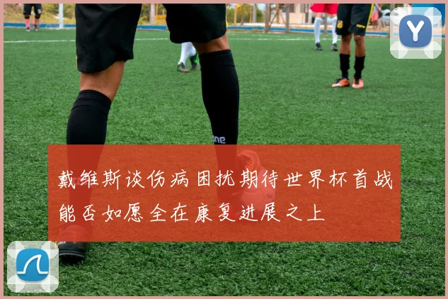 戴维斯谈伤病困扰期待世界杯首战能否如愿全在康复进展之上