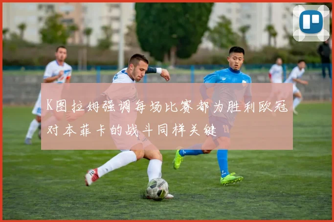 K图拉姆强调每场比赛都为胜利欧冠对本菲卡的战斗同样关键