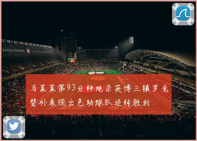 马莱莱第93分钟绝杀英博三镇罗竞替补表现出色助球队逆转胜利