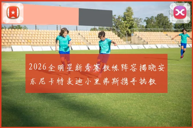 2026全明星新秀赛教练阵容揭晓安东尼卡特麦迪小里弗斯携手执教