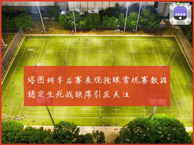塔图姆季后赛表现抢眼常规赛数据稳定生死战缺席引发关注