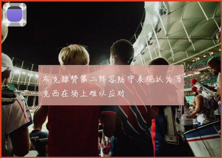 布克称赞第二阵容防守表现认为马克西在场上难以应对