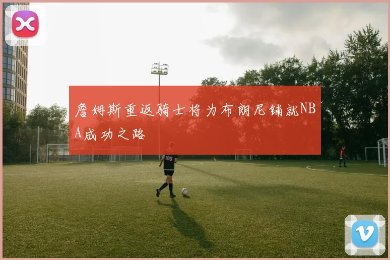 詹姆斯重返骑士将为布朗尼铺就NBA成功之路